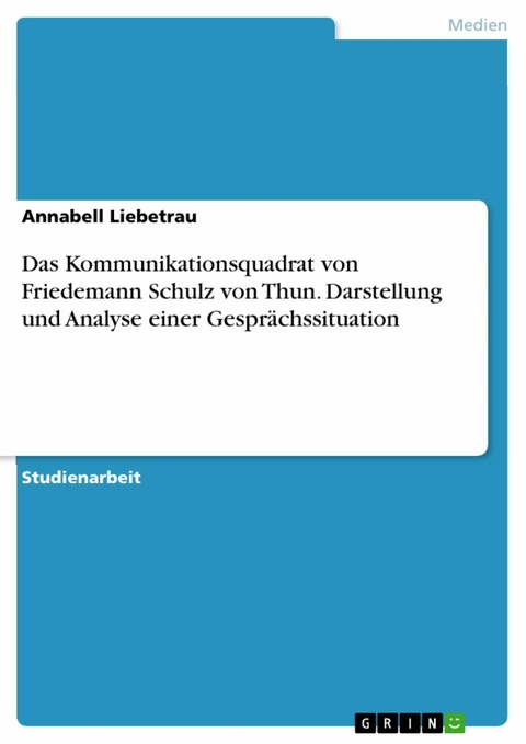 Das Kommunikationsquadrat von Friedemann Schulz von Thun. Darstellung und Analyse einer Gesprächssituation - Annabell Liebetrau