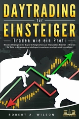DAYTRADING F&Uuml;R EINSTEIGER - Traden wie ein Profi: Wie Sie mit den Strategien der Super-Erfolgreichen in Aktien, ETF, Forex und CFD intelligent investieren und an der B&ouml;rse h&ouml;chst profitabel handeln - Robert A. Wilson