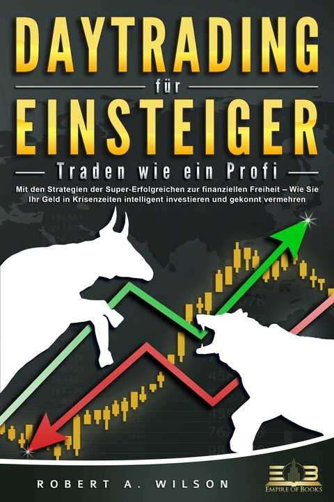 DAYTRADING F&Uuml;R EINSTEIGER - Traden wie ein Profi: Wie Sie mit den Strategien der Super-Erfolgreichen in Aktien, ETF, Forex und CFD intelligent investieren und an der B&ouml;rse h&ouml;chst profitabel handeln - Robert A. Wilson