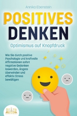 POSITIVES DENKEN - Optimismus auf Knopfdruck: Wie Sie durch positive Psychologie und kraftvolle Affirmationen sofort negative Gedanken loswerden, &Auml;ngste &uuml;berwinden und effektiv Stress bew&auml;ltigen - Annika Ebenstein