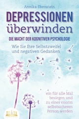 DEPRESSIONEN &Uuml;BERWINDEN - Die Macht der kognitiven Psychologie: Wie Sie Ihre Selbstzweifel und negativen Gedanken ein f&uuml;r alle Mal besiegen und zu einer enorm selbstsicheren Person werden - Annika Ebenstein