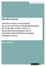 Zwischen Schutz und Kontrolle. Ressourcenorientierte Handlungsstrategien f&uuml;r Fachkr&auml;fte Sozialer Arbeit in Eltern-Kind-Einrichtungen mit an Borderline-Pers&ouml;nlichkeitsst&ouml;rungen erkrankten Eltern -  Nele-Marie Schrader