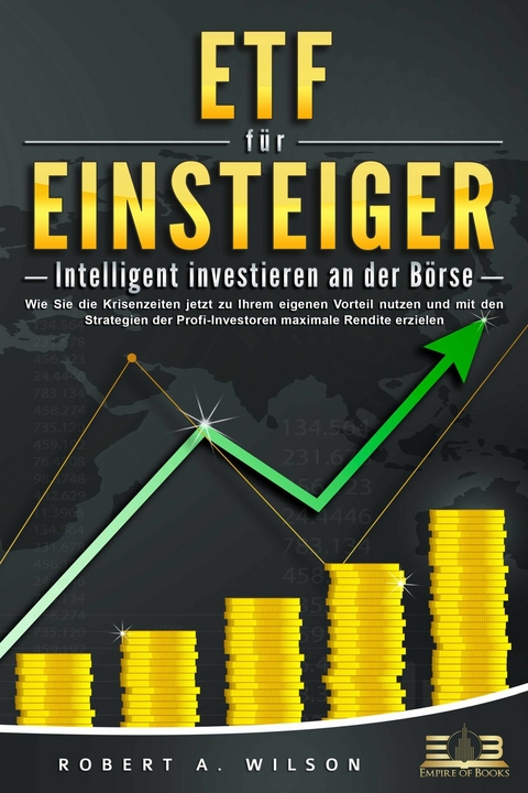 ETF F&Uuml;R EINSTEIGER - Intelligent investieren an der B&ouml;rse: Wie Sie die Krisenzeiten jetzt zu Ihrem eigenen Vorteil nutzen und mit den Strategien der Profi-Investoren maximale Rendite erzielen - Robert A. Wilson