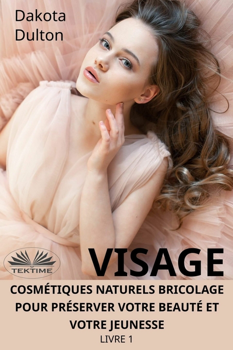 Visage Cosm&eacute;tiques Naturels Bricolage Pour Pr&eacute;server Votre Beaut&eacute; Et Votre Jeunesse -  Dakota Dulton