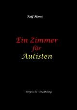 Ein Zimmer f&uuml;r Autisten - hochfunktionaler Autismus, Asperger-Syndrom, Missbrauch, Postwachstum, Permakultur, Sucht, Psychotherapie, Mobbing, Utopie, Krankenhaus, autistengerechtes Krankenzimmer -  Rolf Horst
