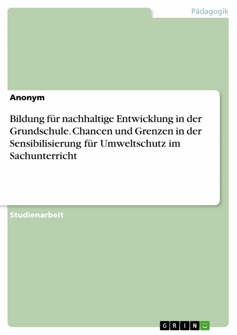 Bildung f&uuml;r nachhaltige Entwicklung in der Grundschule. Chancen und Grenzen in der Sensibilisierung f&uuml;r Umweltschutz im Sachunterricht -  Anonym