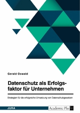 Datenschutz als Erfolgsfaktor f&uuml;r Unternehmen. Strategien f&uuml;r die erfolgreiche Umsetzung von Datenschutzgesetzen -  Gerald Oswald