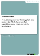 Vom Alkoholgenuss zur Abh&auml;ngigkeit. Eine Analyse des Alkoholkonsums bei Jugendlichen und einem chronisch Abh&auml;ngigen -  Kasimir Diethelm
