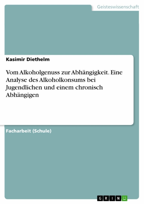 Vom Alkoholgenuss zur Abh&auml;ngigkeit. Eine Analyse des Alkoholkonsums bei Jugendlichen und einem chronisch Abh&auml;ngigen -  Kasimir Diethelm