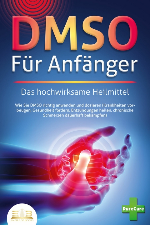 DMSO F&Uuml;R ANF&Auml;NGER - Das hochwirksame Heilmittel: Wie Sie DMSO richtig anwenden und dosieren (Krankheiten vorbeugen, Gesundheit f&ouml;rdern, Entz&uuml;ndungen heilen, chronische Schmerzen dauerhaft bek&auml;mpfen) - Pure Cure