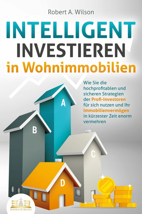 INTELLIGENT INVESTIEREN in Wohnimmobilien: Wie Sie die hochprofitablen und sicheren Strategien der Profi-Investoren f&uuml;r sich nutzen und Ihr Immobilienverm&ouml;gen in k&uuml;rzester Zeit enorm vermehren - Robert A. Wilson