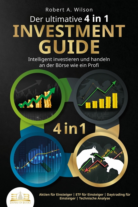 Der ultimative 4 in 1 Investment Guide - Intelligent investieren und handeln an der B&ouml;rse wie ein Profi: Aktien f&uuml;r Einsteiger - ETF f&uuml;r Einsteiger - Daytrading f&uuml;r Einsteiger - Technische Analyse - Robert A. Wilson