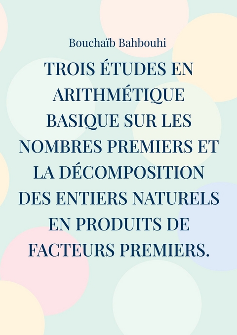 Trois études en arithmétique basique sur les nombres premiers et la décomposition des entiers naturels en produits de facteurs premiers. - Bouchaïb Bahbouhi