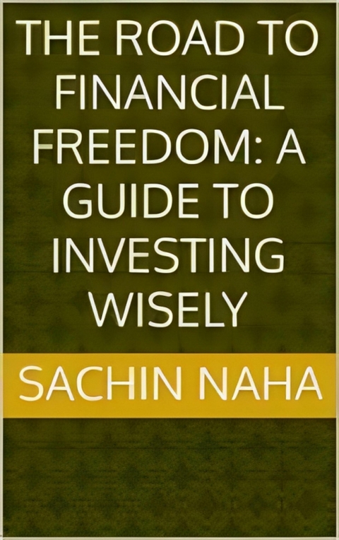 The Road to Financial Freedom: A Guide to Investing Wisely - Sachin Naha