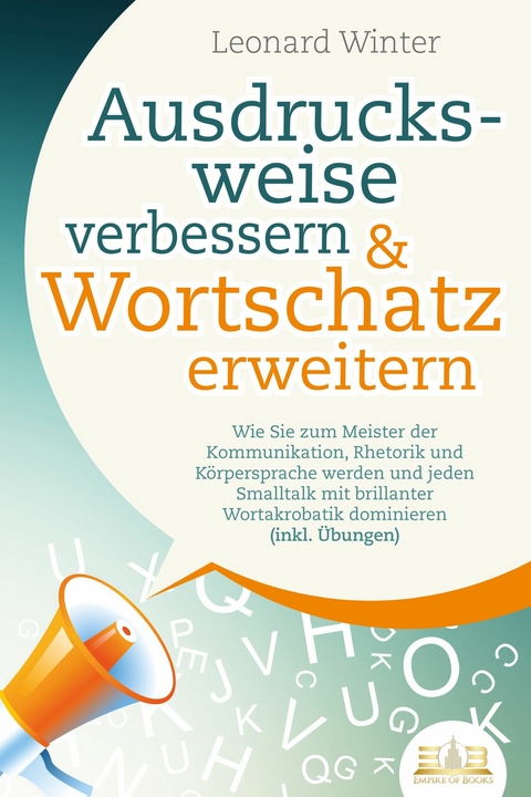 Ausdrucksweise verbessern & Wortschatz erweitern: Wie Sie zum Meister der Kommunikation, Rhetorik und K&ouml;rpersprache werden und jeden Smalltalk mit brillanter Wortakrobatik dominieren (inkl. &Uuml;bungen) - Leonard Winter
