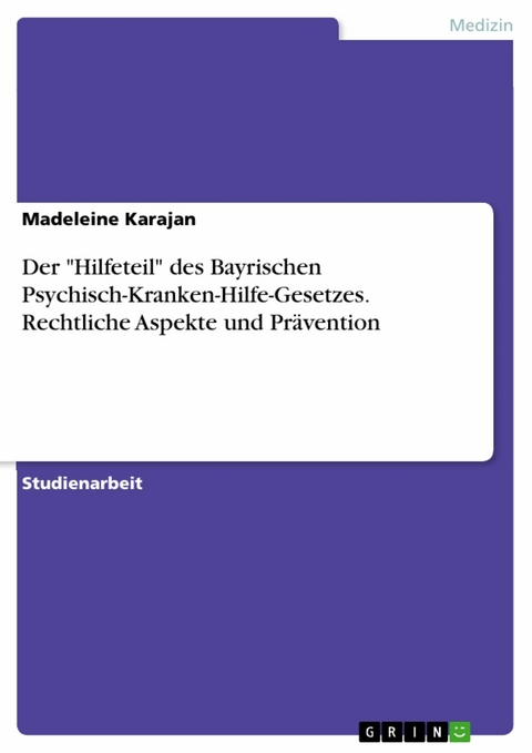 Der "Hilfeteil" des Bayrischen Psychisch-Kranken-Hilfe-Gesetzes. Rechtliche Aspekte und Pr&auml;vention - Madeleine Karajan