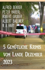 5 Gem&uuml;tliche Krimis vom Lande Dezember 2023 - Alfred Bekker, Peter Haberl, Robert Gruber, Albert Baeumer, W. A. Hary