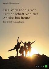 Das Verst&auml;ndnis von Freundschaft von der Antike bis heute. Arten, Bedeutung und Entstehung von Freundschaft -  Jana Held