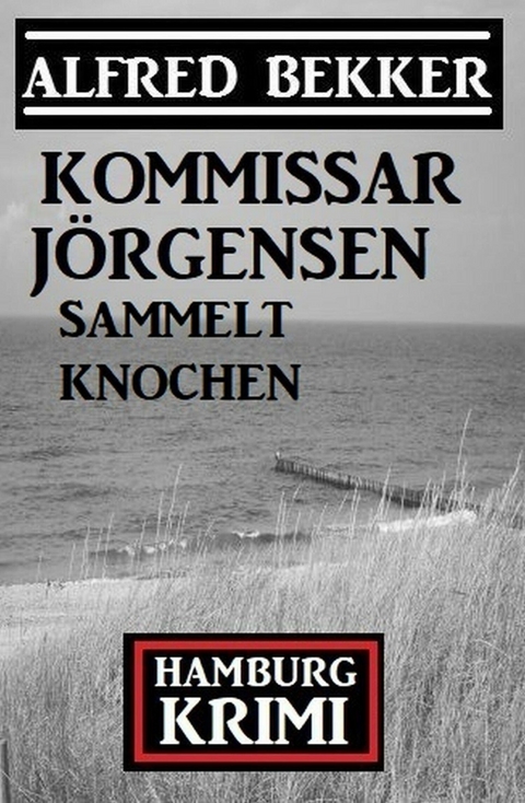Kommissar J&ouml;rgensen sammelt Knochen: Kommissar J&ouml;rgensen Hamburg Krimi -  Alfred Bekker
