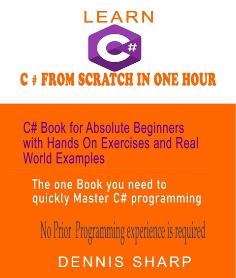 Learn C# From Scratch in One Hour   C# Book for Absolute Beginners with Hands On exercises and Real-World Examples the one book you need to quickly Master C# Programming,  No prior experience is required -  Dennis Sharp
