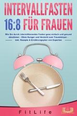 INTERVALLFASTEN 16:8 F&Uuml;R FRAUEN: Wie Sie durch intermittierendes Fasten ganz einfach und gesund abnehmen - Ohne Hunger und Verzicht zum Traumk&ouml;rper - inkl. Rezepte & Ern&auml;hrungsplan von Experten - Fit Life