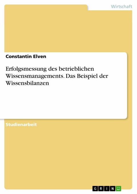 Erfolgsmessung des betrieblichen Wissensmanagements. Das Beispiel der Wissensbilanzen -  Constantin Elven