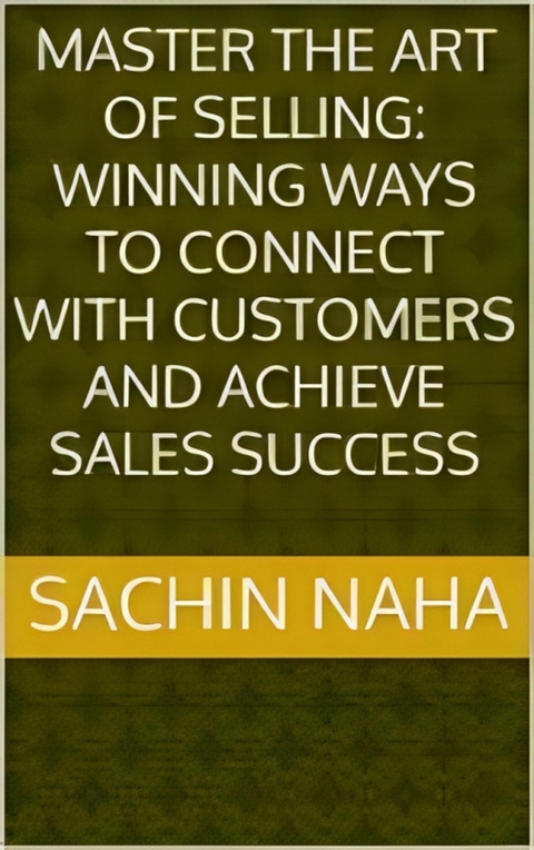 Master the Art of Selling: Winning Ways to Connect with Customers and Achieve Sales Success - Sachin Naha
