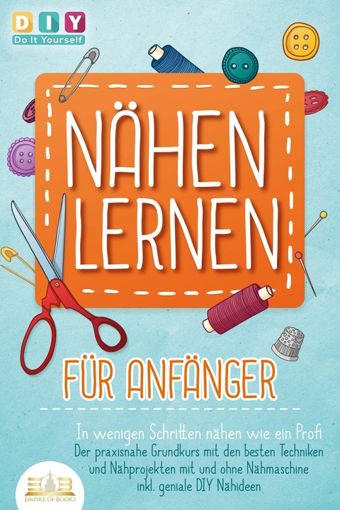 N&Auml;HEN LERNEN F&Uuml;R ANF&Auml;NGER - In wenigen Schritten n&auml;hen wie ein Profi: Der praxisnahe Grundkurs mit den besten Techniken und N&auml;hprojekten mit und ohne N&auml;hmaschine inkl. geniale DIY N&auml;hideen - DIY Do it yourself