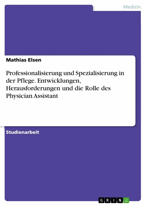 Professionalisierung und Spezialisierung in der Pflege. Entwicklungen, Herausforderungen und die Rolle des Physician Assistant - Mathias Elsen