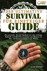 Der ultimative Survival Guide f&uuml;r Einsteiger: Das praxisnahe Survival Handbuch mit allen wichtigen Bushcraft- und &Uuml;berlebenstechniken zum Meistern von Not- und Extremsituationen in der Wildnis - Alex Woods
