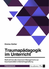 Traumap&auml;dagogik im Unterricht. Ma&szlig;nahmen des Classroom Managements zur traumasensiblen Unterrichtsgestaltung -  Emma Keller