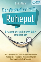 Der Wegweiser zum Ruhepol - Gelassenheit und innere Ruhe ist erlernbar: Wie Sie ab sofort die Ruhe in Person werden und in stressigen Situationen immer einen k&uuml;hlen Kopf bewahren (inkl. Workbook) - Emilia Morel