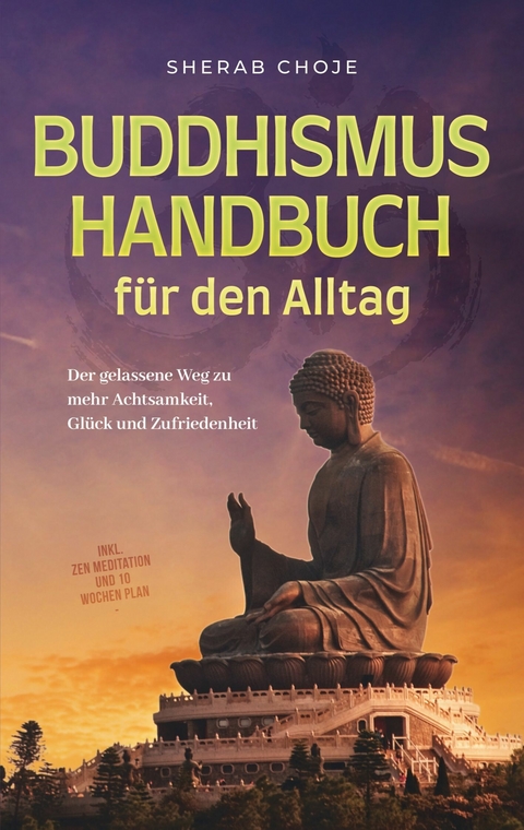 Buddhismus Handbuch f&uuml;r den Alltag: Der gelassene Weg zu mehr Achtsamkeit, Gl&uuml;ck und Zufriedenheit - inkl. Zen Meditation und 10 Wochen Plan - Sherab Choje