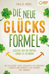 Die neue Gl&uuml;cksformel - Gl&uuml;cklich sein und positives Denken ist erlernbar: Wie Sie ab sofort starke Gl&uuml;cksgef&uuml;hle und Lebensfreude entwickeln und dauerhaftes Gl&uuml;ck empfinden (inkl. Workbook) - Emilia Morel