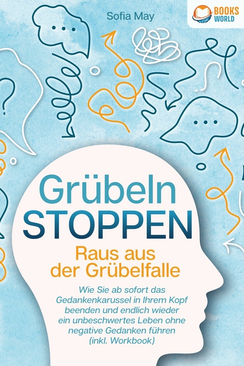 Gr&uuml;beln stoppen - Raus aus der Gr&uuml;belfalle: Wie Sie ab sofort das Gedankenkarussel in Ihrem Kopf beenden und endlich wieder ein unbeschwertes Leben ohne negative Gedanken f&uuml;hren (inkl. Workbook) - Sofia May