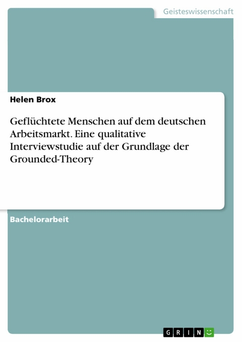 Gefl&uuml;chtete Menschen auf dem deutschen Arbeitsmarkt. Eine qualitative Interviewstudie auf der Grundlage der Grounded-Theory -  Helen Brox