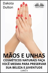 M&atilde;os E Unhas - Fa&ccedil;a Voc&ecirc; Mesmo Cosm&eacute;ticos Naturais Para Preservar Sua Beleza E Juventude -  Dakota Dulton