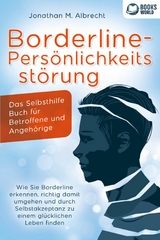 Borderline-Persönlichkeitsstörung - Das Selbsthilfe Buch für Betroffene und Angehörige: Wie Sie Borderline erkennen, richtig damit umgehen und durch Selbstakzeptanz zu einem glücklichen Leben finden - Jonathan M. Albrecht