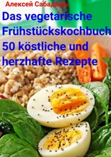 Das vegetarische Fr&uuml;hst&uuml;ckskochbuch 50 k&ouml;stliche und herzhafte Rezepte - Алексей Сабадырь