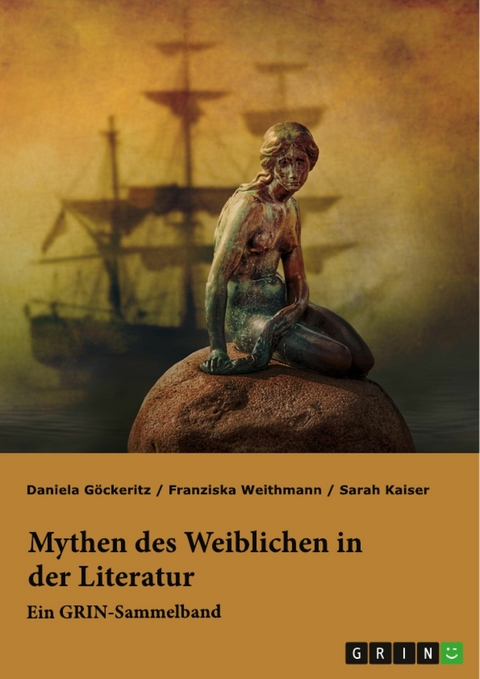 Mythen des Weiblichen in der Literatur. Nixe, Nymphe oder Meerjungfrau? -  Franziska Weithmann,  Sarah Kaiser,  Daniela G&ouml;ckeritz