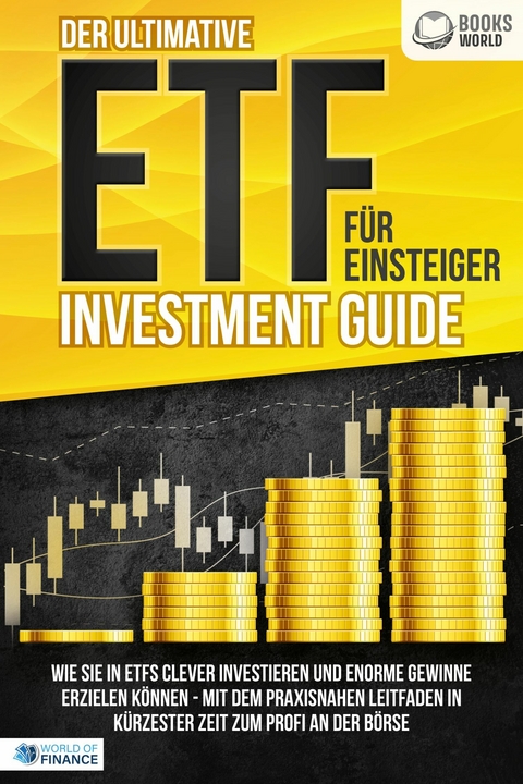 Der ultimative ETF F&Uuml;R EINSTEIGER Investment Guide: Wie Sie in ETFs clever investieren und enorme Gewinne erzielen k&ouml;nnen - Mit dem praxisnahen Leitfaden in k&uuml;rzester Zeit zum Profi an der B&ouml;rse - World of Finance