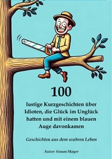 100 lustige Kurzgeschichten &uuml;ber Idioten, die Gl&uuml;ck im Ungl&uuml;ck hatten und mit einem blauen Auge davonkamen &ndash; Geschichten aus dem wahren Leben - Simon Mayer
