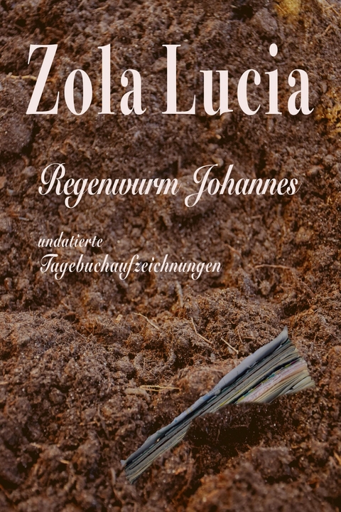 Regenwurm Johannes - Unvollst&auml;ndige Tagebuchaufzeichnungen - Zola Lucia