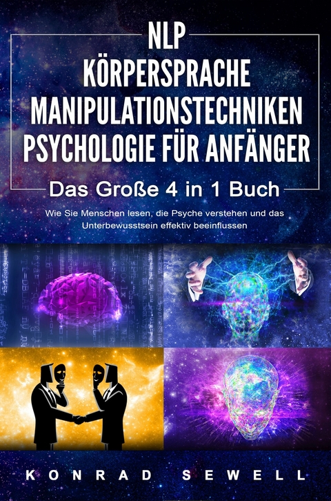 NLP F&Uuml;R ANF&Auml;NGER | K&Ouml;RPERSPRACHE | MANIPULATIONSTECHNIKEN | PSYCHOLOGIE F&Uuml;R ANF&Auml;NGER - Das 4 in 1 Buch: Wie Sie Menschen lesen, die Psyche verstehen und das Unterbewusstsein effektiv beeinflussen - Konrad Sewell