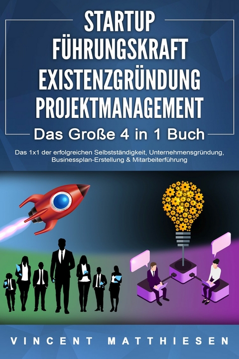 STARTUP | F&Uuml;HRUNGSKRAFT | EXISTENZGR&Uuml;NDUNG | PROJEKTMANAGEMENT - Das Gro&szlig;e 4 in 1 Buch: Das 1x1 der erfolgreichen Selbstst&auml;ndigkeit, Unternehmensgr&uuml;ndung, Businessplan-Erstellung & Mitarbeiterf&uuml;hrung - Vincent Matthiesen