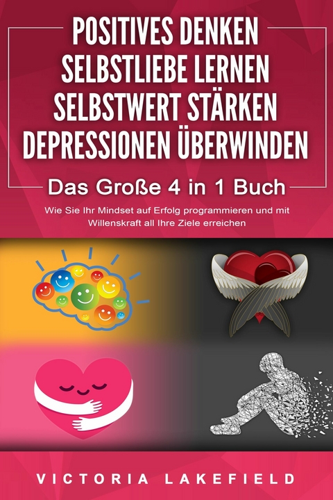 POSITIVES DENKEN | SELBSTLIEBE LERNEN | SELBSTWERT ST&Auml;RKEN | DEPRESSIONEN &Uuml;BERWINDEN - Das Gro&szlig;e 4 in 1 Buch: Wie Sie endlich negative Gedanken loswerden und zu einer starken Pers&ouml;nlichkeit werden - Victoria Lakefield