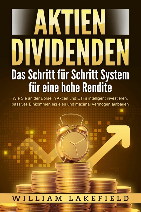 AKTIEN DIVIDENDEN - Das Schritt f&uuml;r Schritt System f&uuml;r eine hohe Rendite: Wie Sie an der B&ouml;rse in Aktien und ETFs intelligent investieren, passives Einkommen erzielen und maximal Verm&ouml;gen aufbauen - William Lakefield