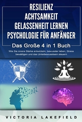 RESILIENZ | ACHTSAMKEIT | GELASSENHEIT LERNEN | PSYCHOLOGIE F&Uuml;R ANF&Auml;NGER - Das Gro&szlig;e 4 in1 Buch: Wie Sie innere St&auml;rke entwickeln, bewusster leben, Stress bew&auml;ltigen und das Unterbewusstsein steuern - Victoria Lakefield
