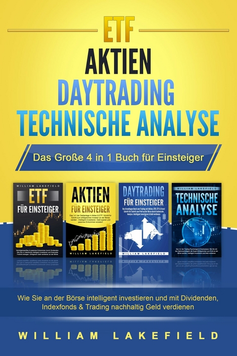 ETF | AKTIEN | DAYTRADING | TECHNISCHE ANALYSE - Das Gro&szlig;e 4 in 1 Buch f&uuml;r Einsteiger: Wie Sie an der B&ouml;rse intelligent investieren und mit Dividenden, Indexfonds & Trading nachhaltig Geld verdienen - William Lakefield