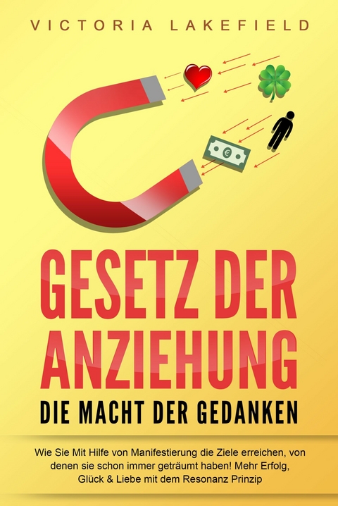 GESETZ DER ANZIEHUNG - Die Macht der Gedanken: Wie Sie mit Hilfe von Manifestierung die Ziele erreichen, von denen Sie schon immer getr&auml;umt haben! Mehr Erfolg, Gl&uuml;ck & Liebe mit dem Resonanz Prinzip - Victoria Lakefield